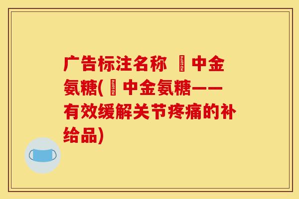 广告标注名称 傦中金氨糖(傦中金氨糖——有效缓解关节疼痛的补给品)