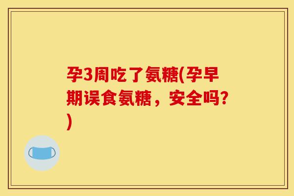 孕3周吃了氨糖(孕早期误食氨糖，安全吗？)-第1张图片-关节骑士