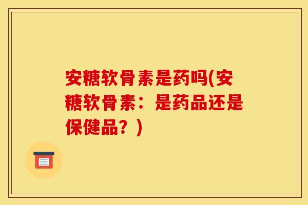 安糖软骨素是药吗(安糖软骨素：是药品还是保健品？)