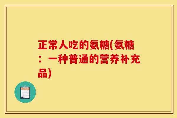 正常人吃的氨糖(氨糖：一种普通的营养补充品)