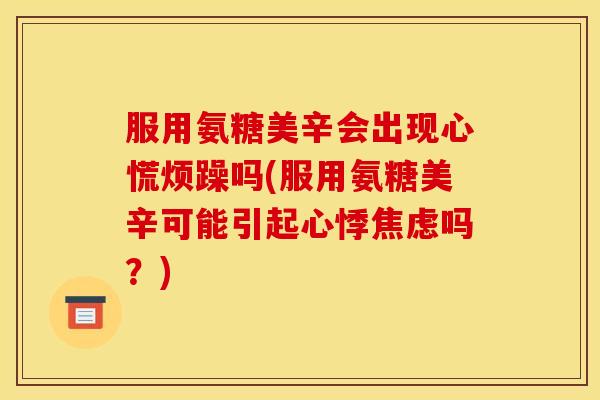 服用氨糖美辛会出现心慌烦躁吗(服用氨糖美辛可能引起心悸焦虑吗？)