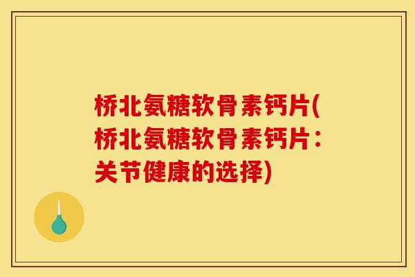 桥北氨糖软骨素钙片(桥北氨糖软骨素钙片：关节健康的选择)