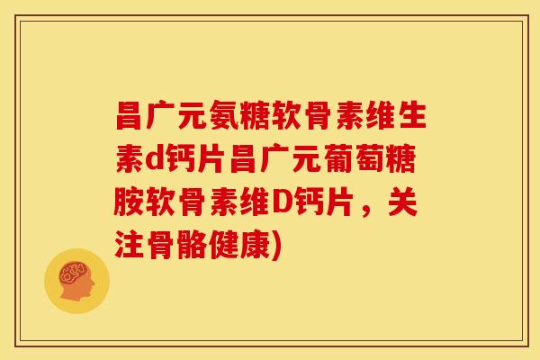 昌广元氨糖软骨素维生素d钙片昌广元葡萄糖胺软骨素维D钙片,关注骨骼健康)-第1张图片-关节骑士 昌广元氨糖软骨素维生素d钙片昌广元葡萄糖胺软骨素维D钙片,关注骨骼健康)-第1张图片-关节骑士