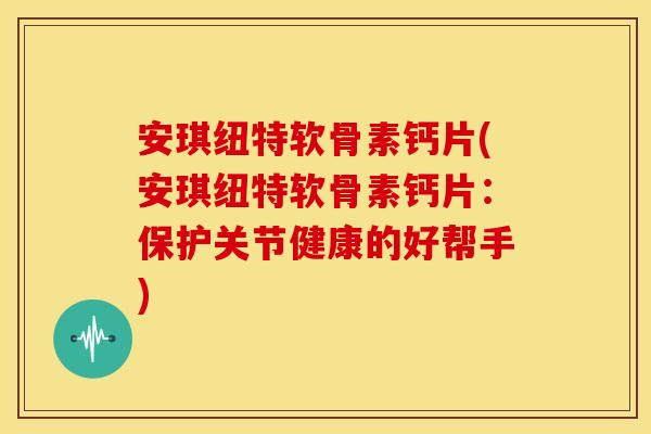 安琪纽特软骨素钙片(安琪纽特软骨素钙片：保护关节健康的好帮手)