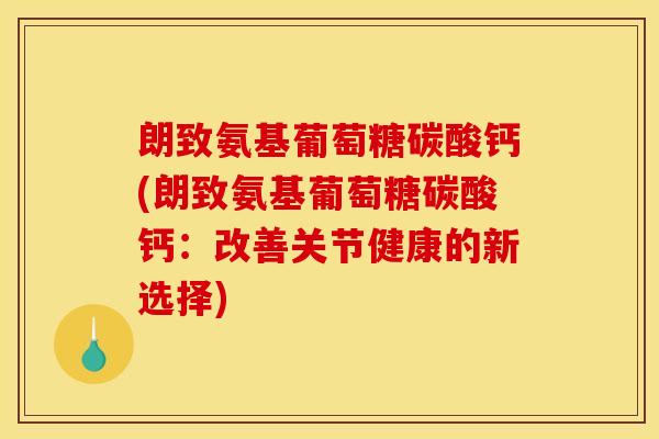 朗致氨基葡萄糖碳酸钙(朗致氨基葡萄糖碳酸钙：改善关节健康的新选择)-第1张图片-关节骑士