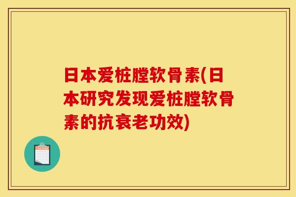 日本爱桩膛软骨素(日本研究发现爱桩膛软骨素的抗衰老功效)
