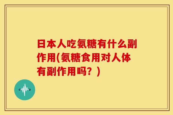 日本人吃氨糖有什么副作用(氨糖食用对人体有副作用吗？)