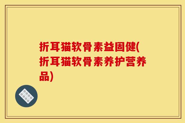 折耳猫软骨素益固健(折耳猫软骨素养护营养品)