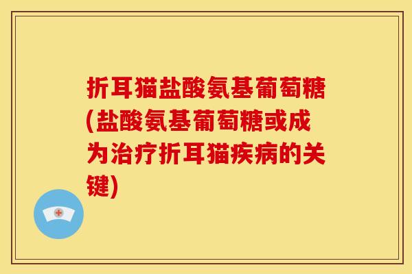 折耳猫盐酸氨基葡萄糖(盐酸氨基葡萄糖或成为治疗折耳猫疾病的关键)