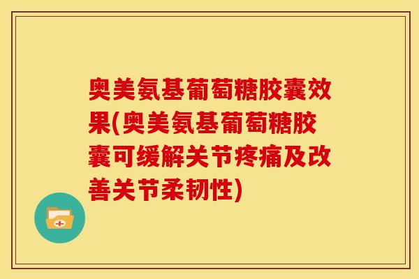 奥美氨基葡萄糖胶囊效果(奥美氨基葡萄糖胶囊可缓解关节疼痛及改善关节柔韧性)