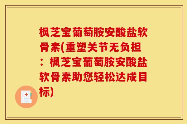 枫芝宝葡萄胺安酸盐软骨素(重塑关节无负担：枫芝宝葡萄胺安酸盐软骨素助您轻松达成目标)