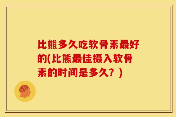 比熊多久吃软骨素最好的(比熊最佳摄入软骨素的时间是多久？)