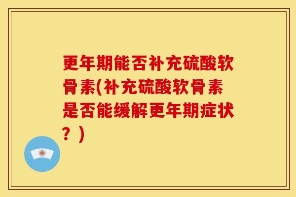 更年期能否补充硫酸软骨素(补充硫酸软骨素是否能缓解更年期症状？)