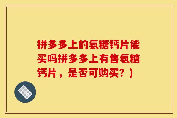 拼多多上的氨糖钙片能买吗拼多多上有售氨糖钙片，是否可购买？)