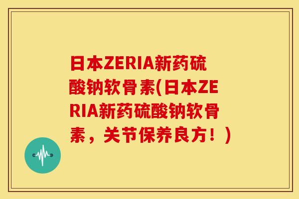 日本ZERIA新药硫酸钠软骨素(日本ZERIA新药硫酸钠软骨素，关节保养良方！)