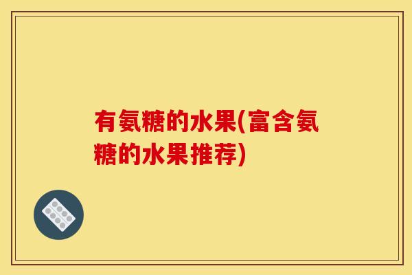 有氨糖的水果(富含氨糖的水果推荐)