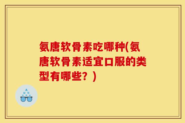 氨唐软骨素吃哪种(氨唐软骨素适宜口服的类型有哪些？)