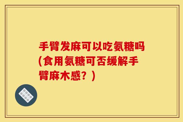 手臂发麻可以吃氨糖吗(食用氨糖可否缓解手臂麻木感？)