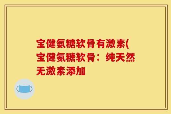 宝健氨糖软骨有激素(宝健氨糖软骨：纯天然无激素添加