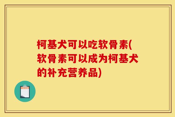 柯基犬可以吃软骨素(软骨素可以成为柯基犬的补充营养品)-第1张图片-关节骑士 柯基犬可以吃软骨素(软骨素可以成为柯基犬的补充营养品)-第1张图片-关节骑士