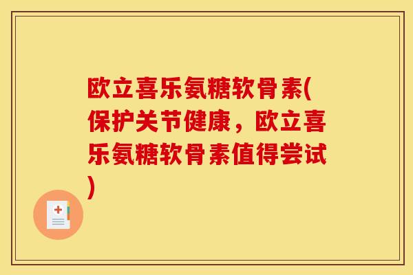 欧立喜乐氨糖软骨素(保护关节健康，欧立喜乐氨糖软骨素值得尝试)