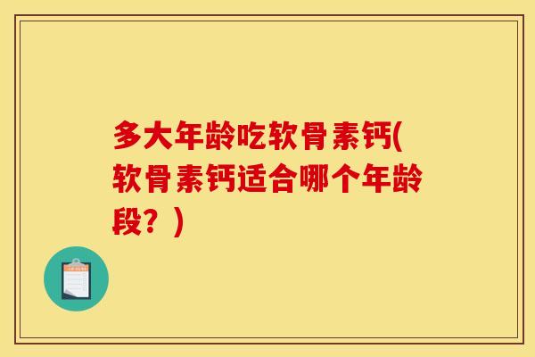 多大年龄吃软骨素钙(软骨素钙适合哪个年龄段？)