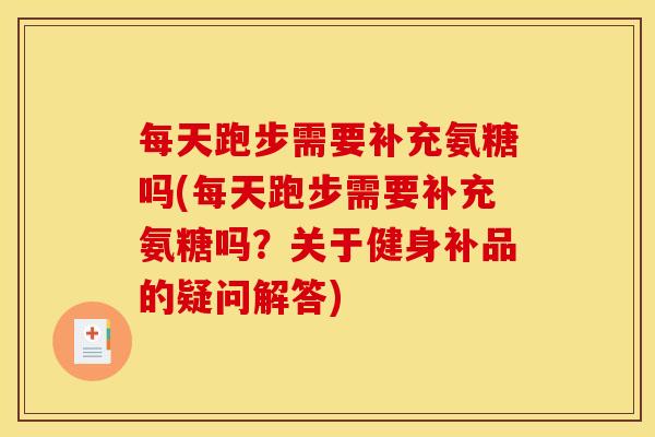 每天跑步需要补充氨糖吗(每天跑步需要补充氨糖吗?关于健身补品的疑问解答)-第1张图片-关节骑士 每天跑步需要补充氨糖吗(每天跑步需要补充氨糖吗?关于健身补品的疑问解答)-第1张图片-关节骑士