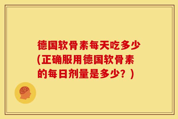 德国软骨素每天吃多少(正确服用德国软骨素的每日剂量是多少？)