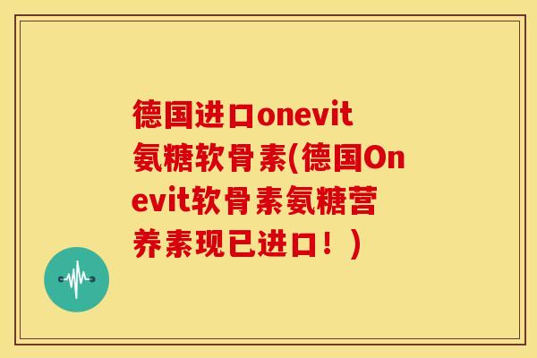 德国进口onevit氨糖软骨素(德国Onevit软骨素氨糖营养素现已进口！)