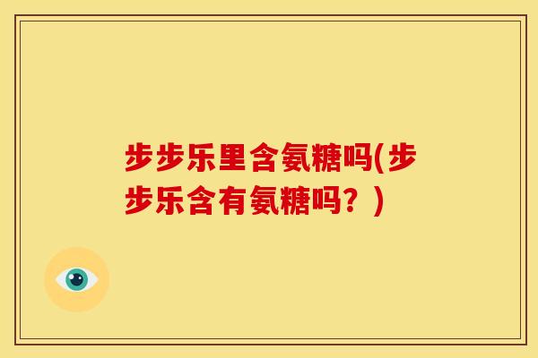 步步乐里含氨糖吗(步步乐含有氨糖吗?)-第1张图片-关节骑士 步步乐里含氨糖吗(步步乐含有氨糖吗?)-第1张图片-关节骑士