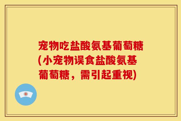 宠物吃盐酸氨基葡萄糖(小宠物误食盐酸氨基葡萄糖，需引起重视)