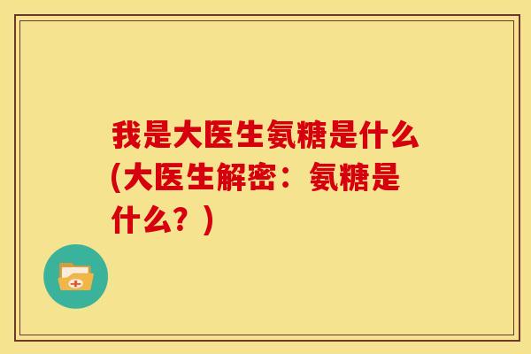 我是大医生氨糖是什么(大医生解密:氨糖是什么?)-第1张图片-关节骑士 我是大医生氨糖是什么(大医生解密:氨糖是什么?)-第1张图片-关节骑士