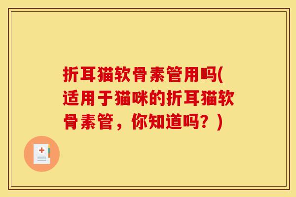 折耳猫软骨素管用吗(适用于猫咪的折耳猫软骨素管，你知道吗？)