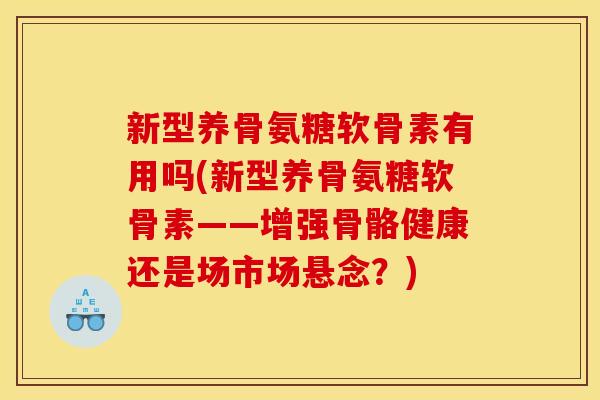 新型养骨氨糖软骨素有用吗(新型养骨氨糖软骨素——增强骨骼健康还是场市场悬念?)-第1张图片-关节骑士 新型养骨氨糖软骨素有用吗(新型养骨氨糖软骨素——增强骨骼健康还是场市场悬念?)-第1张图片-关节骑士