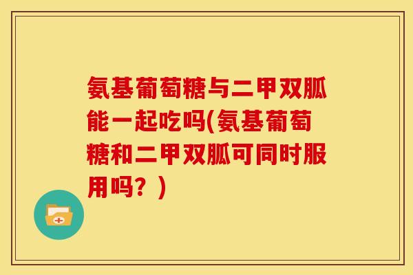 氨基葡萄糖与二甲双胍能一起吃吗(氨基葡萄糖和二甲双胍可同时服用吗？)