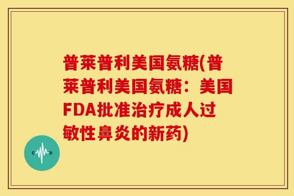 普莱普利美国氨糖(普莱普利美国氨糖：美国FDA批准治疗成人过敏性鼻炎的新药)