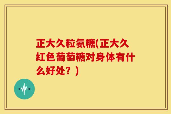 正大久粒氨糖(正大久红色葡萄糖对身体有什么好处?)-第1张图片-关节骑士 正大久粒氨糖(正大久红色葡萄糖对身体有什么好处?)-第1张图片-关节骑士