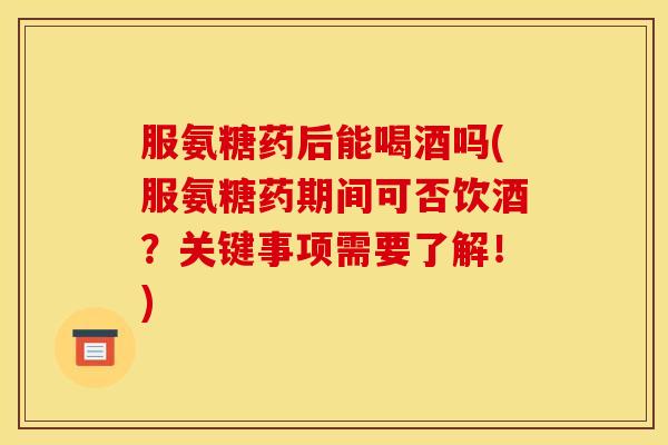 服氨糖药后能喝酒吗(服氨糖药期间可否饮酒？关键事项需要了解！)
