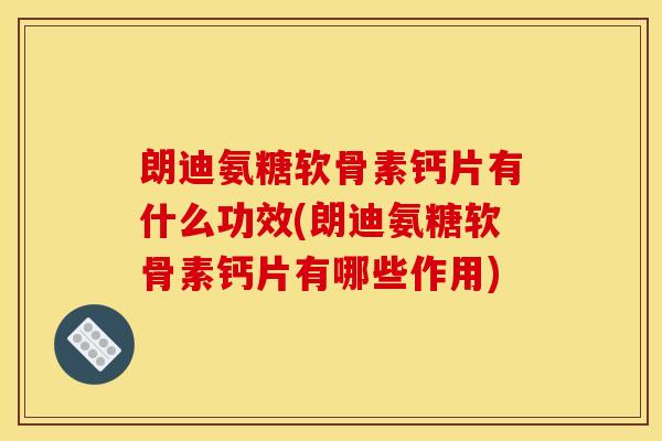 朗迪氨糖软骨素钙片有什么功效(朗迪氨糖软骨素钙片有哪些作用)-第1张图片-关节骑士 朗迪氨糖软骨素钙片有什么功效(朗迪氨糖软骨素钙片有哪些作用)-第1张图片-关节骑士