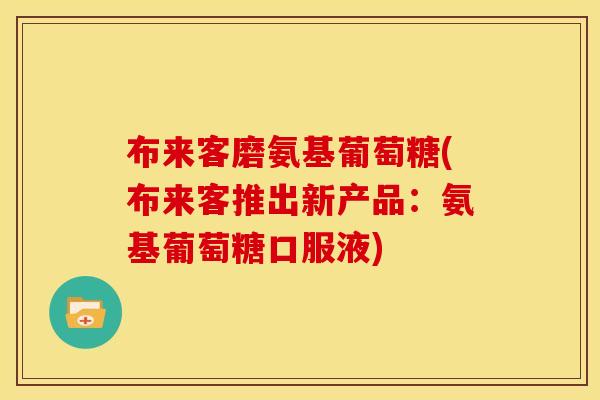 布来客磨氨基葡萄糖(布来客推出新产品：氨基葡萄糖口服液)