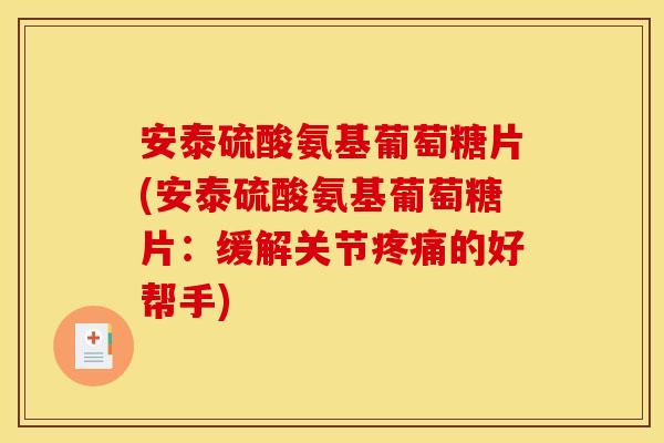 安泰硫酸氨基葡萄糖片(安泰硫酸氨基葡萄糖片：缓解关节疼痛的好帮手)-第1张图片-关节骑士
