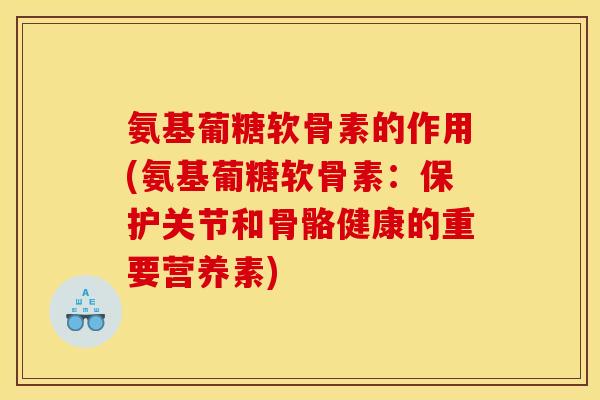 氨基葡糖软骨素的作用(氨基葡糖软骨素:保护关节和骨骼健康的重要营养素)-第1张图片-关节骑士 氨基葡糖软骨素的作用(氨基葡糖软骨素:保护关节和骨骼健康的重要营养素)-第1张图片-关节骑士