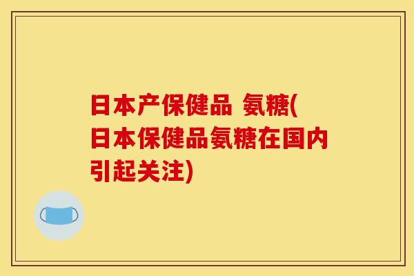 日本产保健品 氨糖(日本保健品氨糖在国内引起关注)-第1张图片-关节骑士 日本产保健品 氨糖(日本保健品氨糖在国内引起关注)-第1张图片-关节骑士
