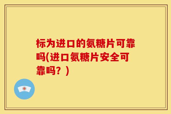 标为进口的氨糖片可靠吗(进口氨糖片安全可靠吗？)