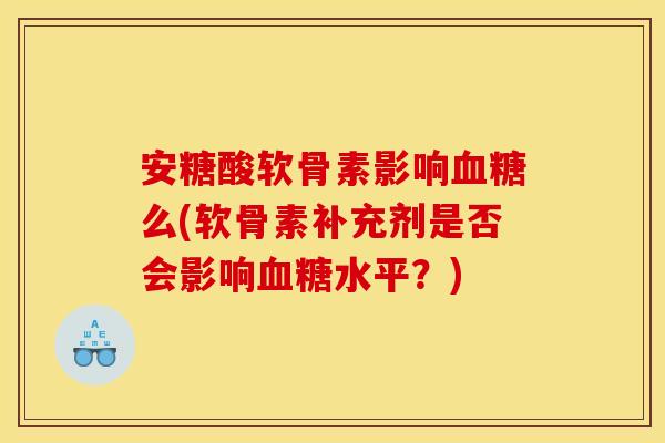 安糖酸软骨素影响血糖么(软骨素补充剂是否会影响血糖水平？)-第1张图片-关节骑士