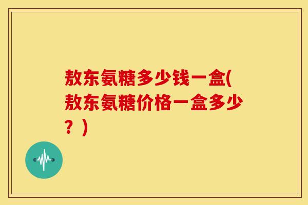 敖东氨糖多少钱一盒(敖东氨糖价格一盒多少？)