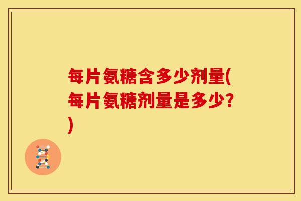 每片氨糖含多少剂量(每片氨糖剂量是多少？)