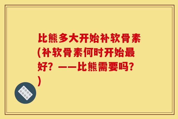 比熊多大开始补软骨素(补软骨素何时开始最好？——比熊需要吗？)