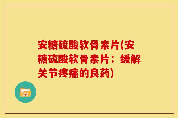 安糖硫酸软骨素片(安糖硫酸软骨素片:缓解关节疼痛的良药)-第1张图片-关节骑士 安糖硫酸软骨素片(安糖硫酸软骨素片:缓解关节疼痛的良药)-第1张图片-关节骑士