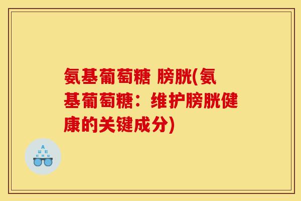 氨基葡萄糖 膀胱(氨基葡萄糖：维护膀胱健康的关键成分)